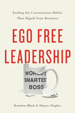 Ego Free Leadership: Ending the Unconscious Habits that Hijack Your Business by Shayne Hughes, Brandon Black
