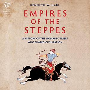 Empires of the Steppes: The Nomadic Tribes Who Shaped Civilisation by Kenneth W. Harl