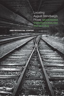 Locating August Strindberg's Prose: Modernism, Transnationalism, and Setting by Anna Westerstahl Stenport
