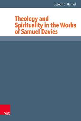 Theology and Spirituality in the Works of Samuel Davies by Joseph C. Harrod