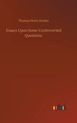 Essays Upon Some Controverted Questions by Thomas Henry Huxley