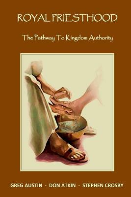 Royal Priesthood: The Pathway to Kingdom Authority by Greg Austin, Don Atkin, Stephen Crosby
