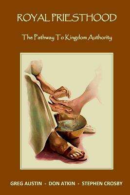 Royal Priesthood: The Pathway to Kingdom Authority by Stephen Crosby, Don Atkin, Greg Austin