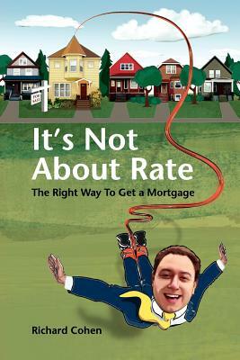 It's Not about Rate: The Right Way to Get a Mortgage by Richard Cohen