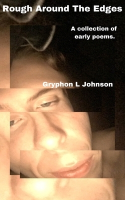 Rough Around The Edges: A collection of early poems. by Gryphon L. Johnson