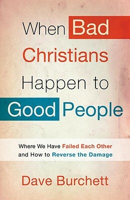 When Bad Christians Happen to Good People: Where We Have Failed Each Other and How to Reverse the Damage by Dave Burchett