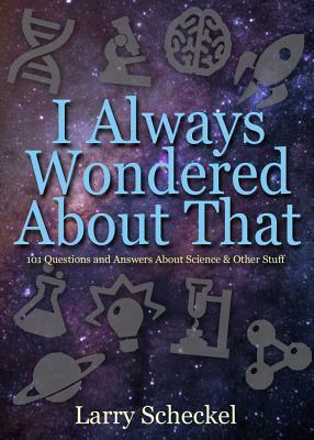 I Always Wondered about That: 101 Questions and Answers about Science and Other Stuff by Larry Scheckel