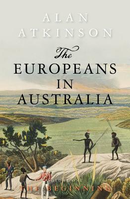 The Europeans in Australia: Volume One - The Beginning by Alan Atkinson