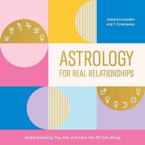 Astrology for Real Relationships: Understanding You, Me, and How We All Get Along by Jessica Lanyadoo, T. Greenaway