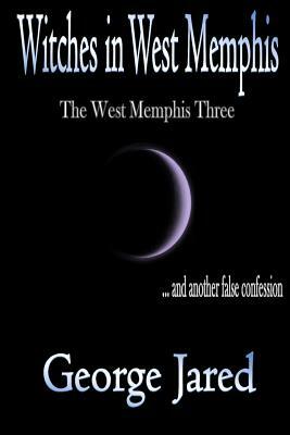 Witches in West Memphis: The West Memphis Three and another story of false confession by George Jared