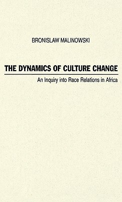 The Dynamics of Culture Change: An Inquiry Into Race Relations in Africa by Bronislaw Malinowski