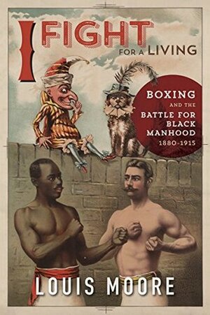 I Fight for a Living: Boxing and the Battle for Black Manhood, 1880-1915 (Sport and Society) by Louis Moore