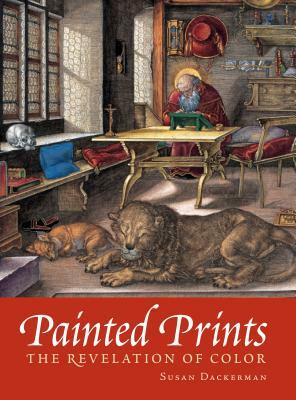 Painted Prints: The Revelation of Color in Northern Renaissance & Baroque Engravings, Etchings & Woodcuts by Susan Dackerman