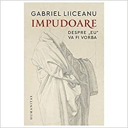 Impudoare: despre „eu“ va fi vorba by Gabriel Liiceanu