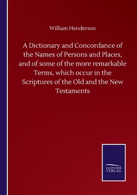 A Dictionary and Concordance of the Names of Persons and Places, and of some of the more remarkable Terms, which occur in the Scriptures of the Old an by William Henderson