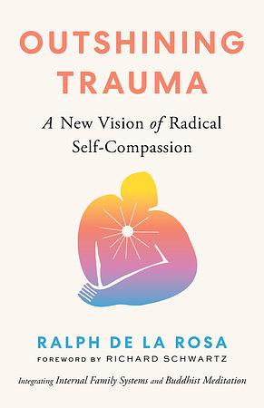 Outshining Trauma: A New Vision of Radical Self-Compassion Integrating Internal Family Systems and Buddhist Meditation by Ralph De La Rosa