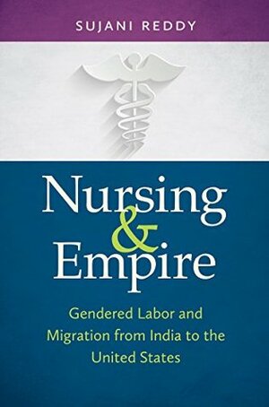 Nursing and Empire: Gendered Labor and Migration from India to the United States by Sujani K. Reddy