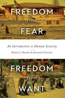 Freedom from Fear, Freedom from Want: An Introduction to Human Security by Kenneth Christie, Robert J. Hanlon