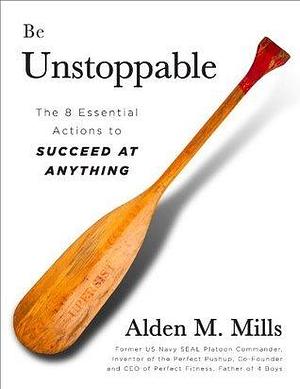 BE UNSTOPPABLE: The 8 Essential Actions to Succeed at Anything by Alden Mills, Alden Mills