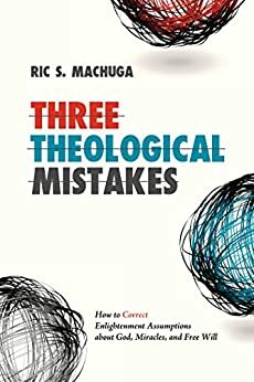 Three Theological Mistakes: How to Correct Enlightenment Assumptions about God, Miracles, and Free Will by Ric Machuga