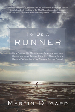 To Be a Runner: How Racing Up Mountains, Running with the Bulls, or Just Taking On a 5-K Makes You a Better Person (and the World a Better Place) by Martin Dugard