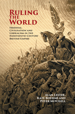 Ruling the World: Freedom, Civilisation and Liberalism in the Nineteenth-Century British Empire by Peter Mitchell, Kate Boehme, Alan Lester