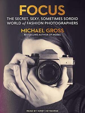 Focus: The Secret, Sexy, Sometimes Sordid World of Fashion Photographers by Michael Gross