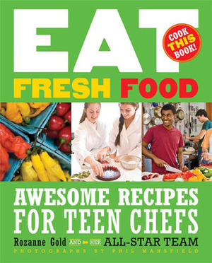 Eat Fresh Food: Awesome Recipes for Teen Chefs by Rozanne Gold, Phil Mansfield