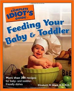 The Complete Idiot's Guide to Feeding Your Baby and Toddler by Elizabeth M. Ward