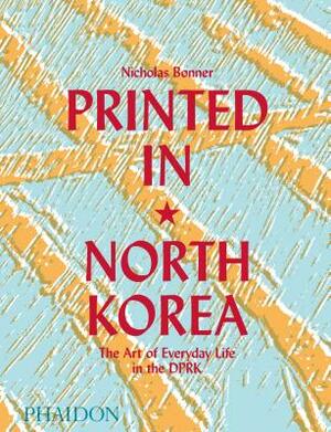 Printed in North Korea: The Art of Everyday Life in the DPRK by Nicholas Bonner