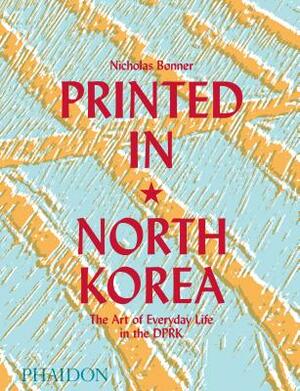 Printed in North Korea: The Art of Everyday Life in the DPRK by Nicholas Bonner