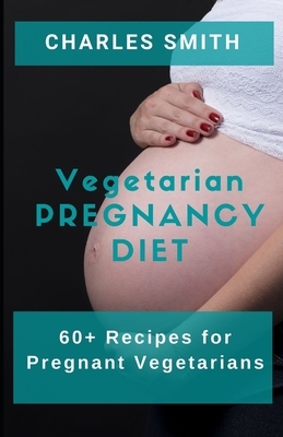 Vegetarian Pregnancy Diet: 60+ Recipes for Pregnant Vegetarians by Charles Smith