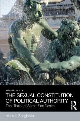 The Sexual Constitution of Political Authority: The 'Trials' of Same-Sex Desire by Aleardo Zanghellini