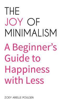 The Joy of Minimalism: A Beginner's Guide to Happiness with Less by Zoey Arielle Poulsen