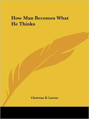 How Man Becomes What He Thinks by Christian D. Larson