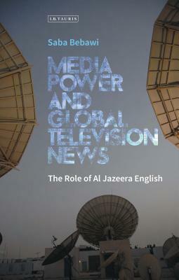 Media Power and Global Television News: The Role of Al Jazeera English by Saba Bebawi