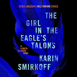 The Girl in the Eagle's Talons: A Lisbeth Salander Novel, Continuing Stieg Larsson's Millennium Series by Karin Smirnoff, Karin Smirnoff