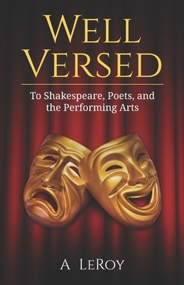 Well Versed: To Shakespeare, Poets, and the Performing Arts by A. LeRoy