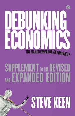 Debunking Economics (Supplement to the Revised and Expanded Edition): The Naked Emperor Dethroned? by Steve Keen