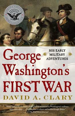 George Washington's First War: His Early Military Adventures by David A. Clary