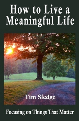 How to Live a Meaningful Life: Focusing on Things that Matter by Tim Sledge