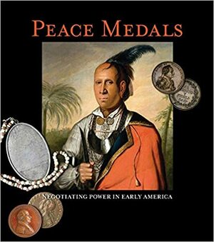 Peace Medals: Negotiating Power in Early America by Frank H. Goodyear III, Skyler Liechty, Duane H. King, Robert B. Pickering, Tony Lopez, Barry D. Tayman, F. Kent Reilly III, George Fuld, John W. Adams, Bruce W. Arnold