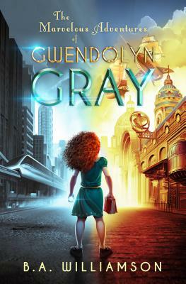 Marvelous Adventures of Gwendolyn Gray by B.A. Williamson
