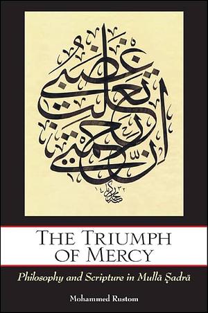 The Triumph of Mercy: Philosophy and Scripture in Mullā Ṣadrā by Mohammed Rustom