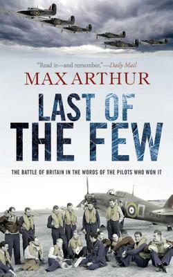 Last of the Few: The Battle of Britain in the Words of the Pilots Who Won It by Max Arthur