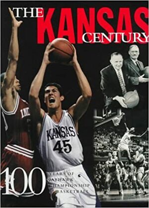 The Kansas Century: 100 Years of Championship Jayhawk Basketball by Rich Clarkson, Joe Posnanski
