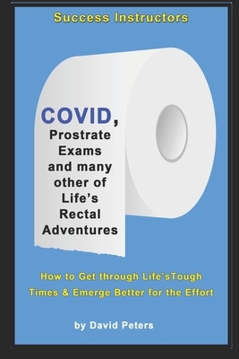 COVID, Prostrate Exams & many other of Life's Rectal Adventures: How to Get through Life's Tough Times and Emerge Better for the Effort by David Peters