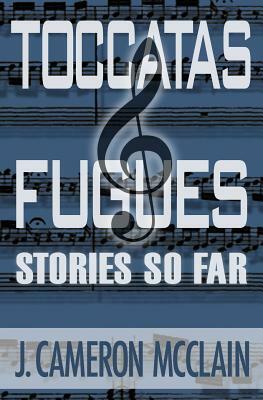 Toccatas & Fugues: Stories So Far by J. Cameron McClain