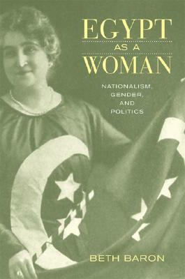 Egypt as a Woman: Nationalism, Gender, and Politics by Beth Baron