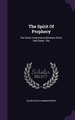 The Spirit Of Prophecy: The Great Controversy Between Christ And Satan. The by Ellen Gould Harmon White